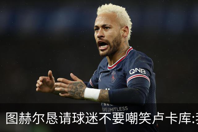 图赫尔恳请球迷不要嘲笑卢卡库:我们一定要保护他