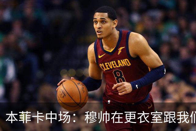 本菲卡中场：穆帅在更衣室跟我们告别过，球队每个人都喜欢他