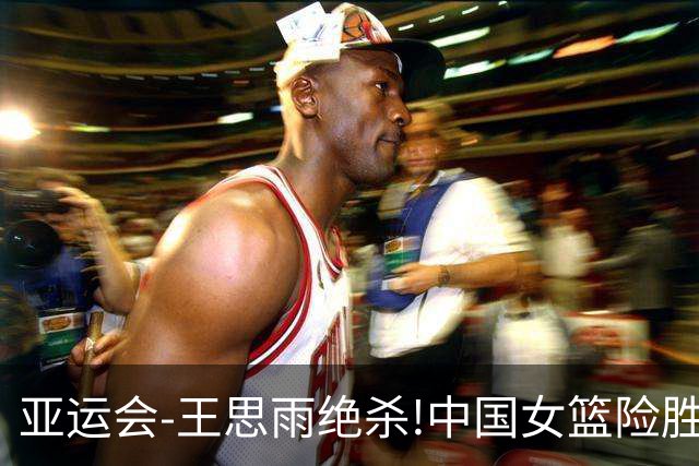 亚运会-王思雨绝杀!中国女篮险胜日本夺得金牌